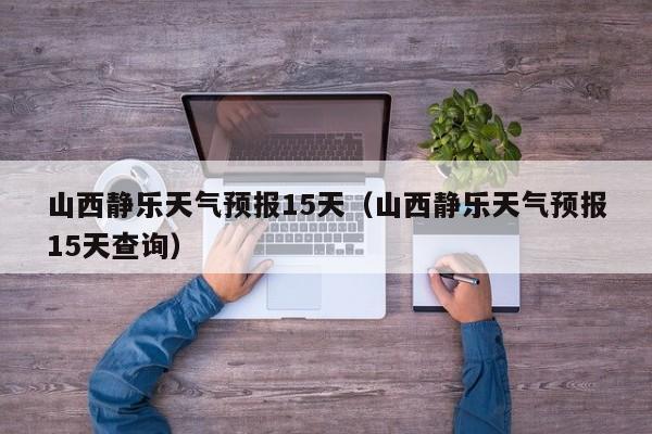 山西静乐天气预报15天(山西静乐天气预报15天查询)