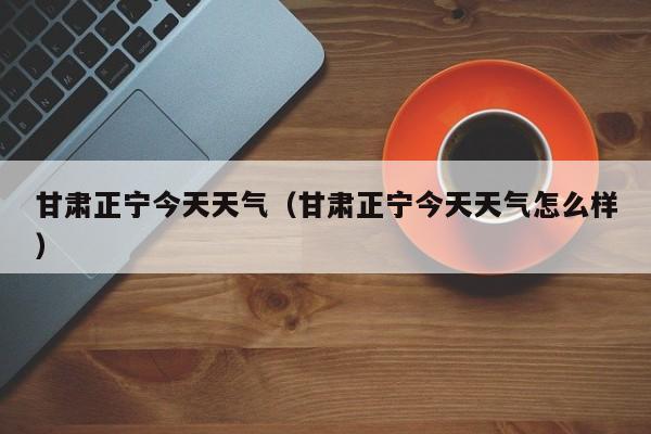 甘肃正宁今天天气(甘肃正宁今天天气怎么样)