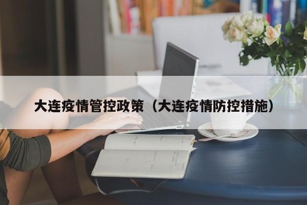 大连疫情管控政策(大连疫情防控措施)