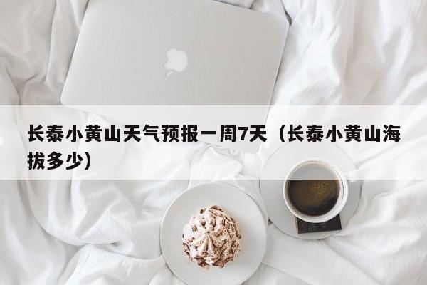长泰小黄山天气预报一周7天(长泰小黄山海拔多少)