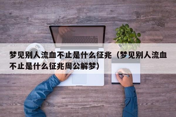 梦见别人流血不止是什么征兆(梦见别人流血不止是什么征兆周公解梦)