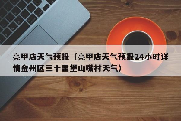 亮甲店天气预报(亮甲店天气预报24小时详情金州区三十里堡山嘴村天气)