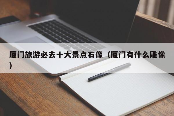 厦门旅游必去十大景点石像(厦门有什么雕像)