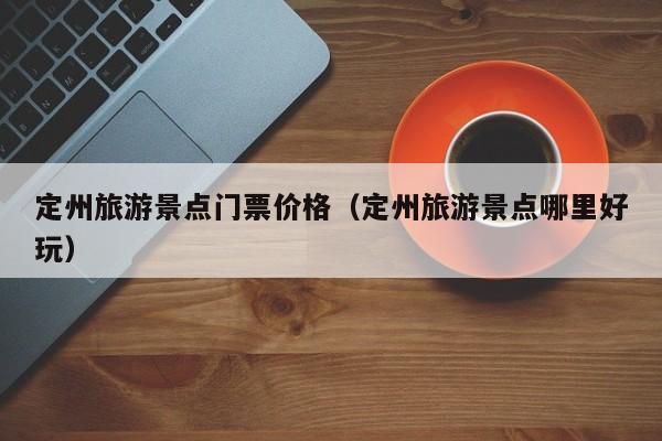 定州旅游景点门票价格(定州旅游景点哪里好玩)