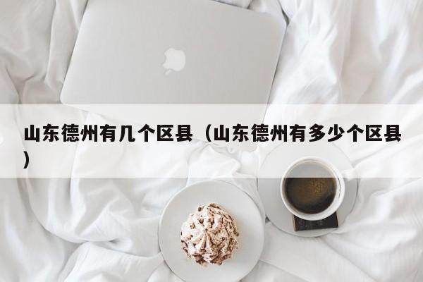 山东德州有几个区县(山东德州有多少个区县)