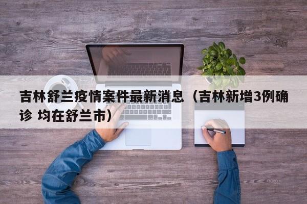 吉林舒兰疫情案件最新消息(吉林新增3例确诊 均在舒兰市)