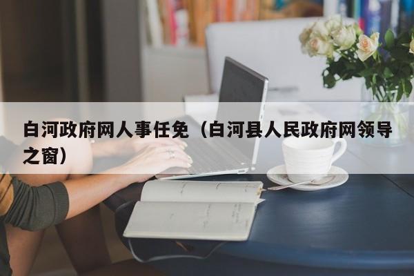 白河政府网人事任免(白河县人民政府网领导之窗)