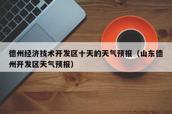 德州经济技术开发区十天的天气预报(山东德州开发区天气预报)