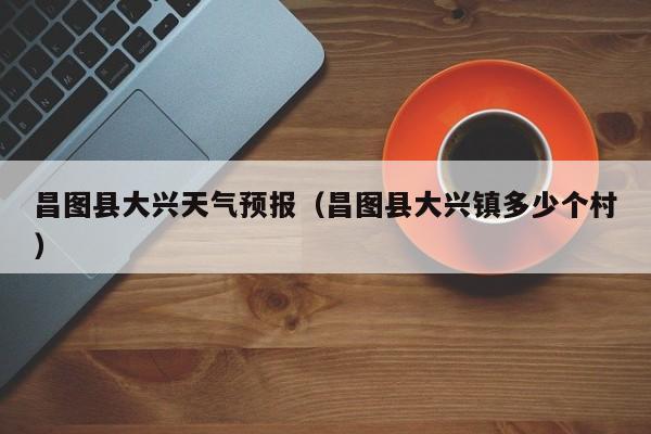 昌图县大兴天气预报(昌图县大兴镇多少个村)