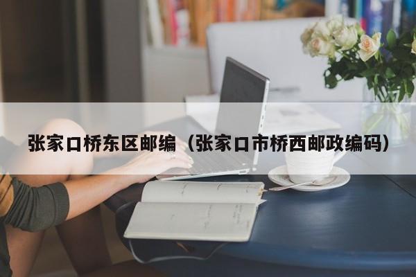 张家口桥东区邮编(张家口市桥西邮政编码)