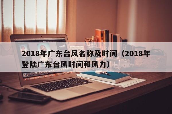 2018年广东台风名称及时间(2018年登陆广东台风时间和风力)