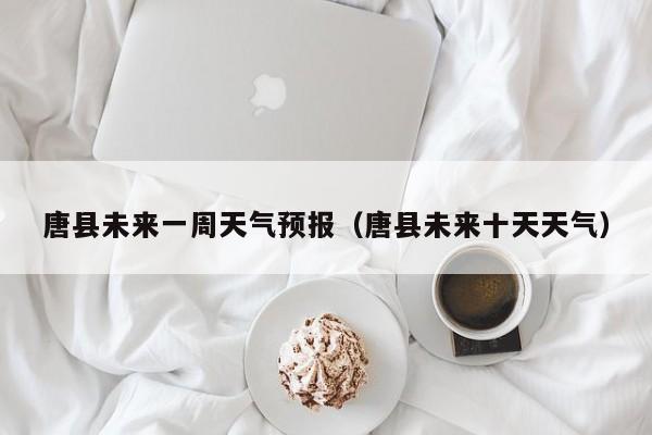 唐县未来一周天气预报(唐县未来十天天气)