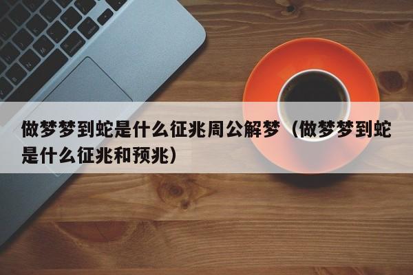 做梦梦到蛇是什么征兆周公解梦(做梦梦到蛇是什么征兆和预兆)