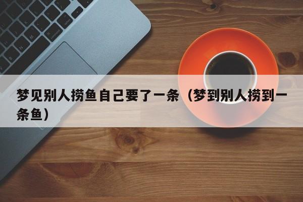 梦见别人捞鱼自己要了一条(梦到别人捞到一条鱼)