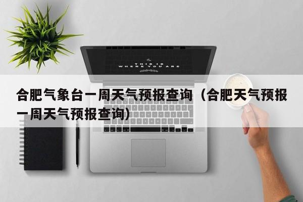 合肥气象台一周天气预报查询(合肥天气预报一周天气预报查询)