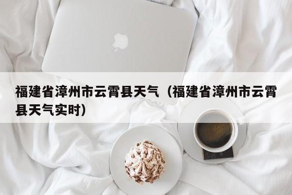 福建省漳州市云霄县天气(福建省漳州市云霄县天气实时)
