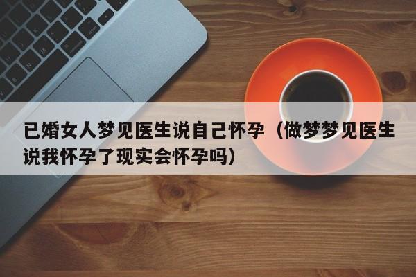 已婚女人梦见医生说自己怀孕(做梦梦见医生说我怀孕了现实会怀孕吗)