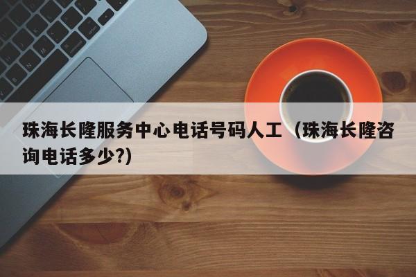 珠海长隆服务中心电话号码人工(珠海长隆咨询电话多少?)