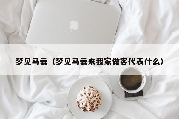 梦见马云(梦见马云来我家做客代表什么)