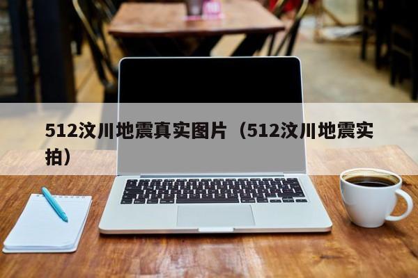512汶川地震真实图片(512汶川地震实拍)