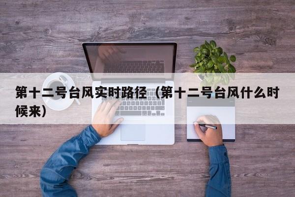 第十二号台风实时路径(第十二号台风什么时候来)