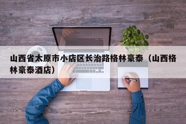 山西省太原市小店区长治路格林豪泰(山西格林豪泰酒店)