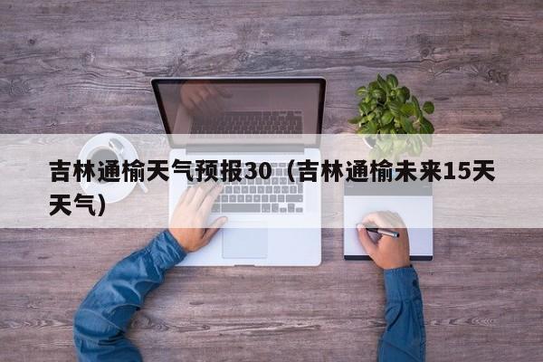 吉林通榆天气预报30(吉林通榆未来15天天气)