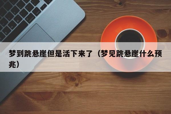 梦到跳悬崖但是活下来了(梦见跳悬崖什么预兆)