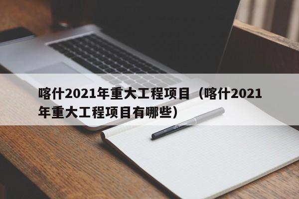 喀什2021年重大工程项目(喀什2021年重大工程项目有哪些)