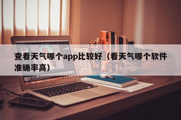 查看天气哪个app比较好(看天气哪个软件准确率高)