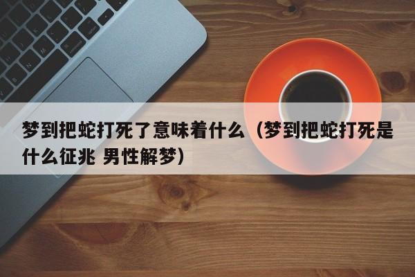 梦到把蛇打死了意味着什么(梦到把蛇打死是什么征兆 男性解梦)