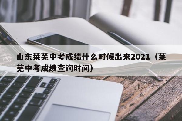 山东莱芜中考成绩什么时候出来2021(莱芜中考成绩查询时间)