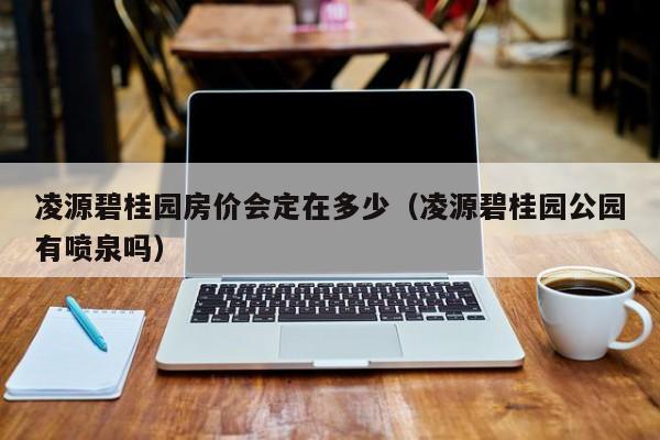 凌源碧桂园房价会定在多少(凌源碧桂园公园有喷泉吗)