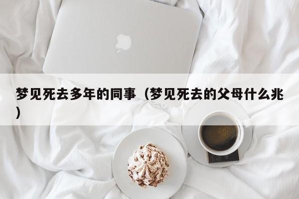 梦见死去多年的同事(梦见死去的父母什么兆)