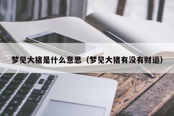 梦见大猪是什么意思(梦见大猪有没有财运)