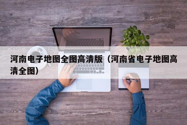 河南电子地图全图高清版(河南省电子地图高清全图)