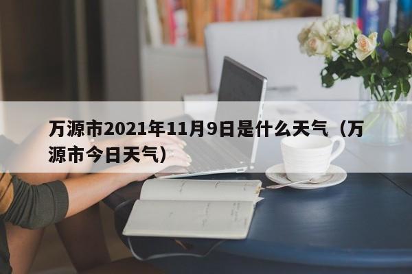 万源市2021年11月9日是什么天气(万源市今日天气)