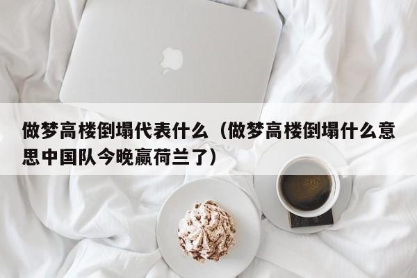 做梦高楼倒塌代表什么(做梦高楼倒塌什么意思中国队今晚赢荷兰了)
