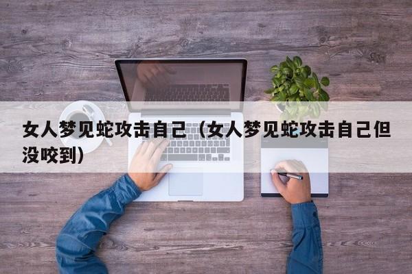 女人梦见蛇攻击自己(女人梦见蛇攻击自己但没咬到)
