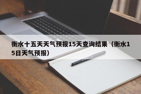 衡水十五天天气预报15天查询结果(衡水15日天气预报)