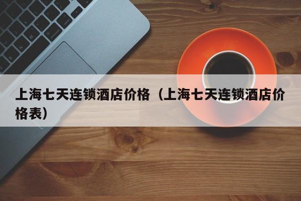 上海七天连锁酒店价格(上海七天连锁酒店价格表)