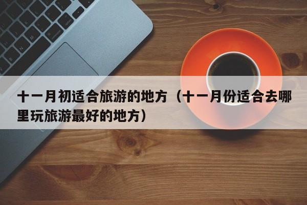 十一月初适合旅游的地方(十一月份适合去哪里玩旅游最好的地方)