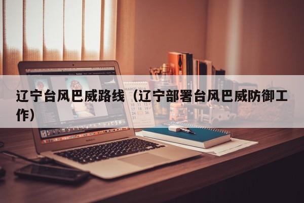 辽宁台风巴威路线(辽宁部署台风巴威防御工作)