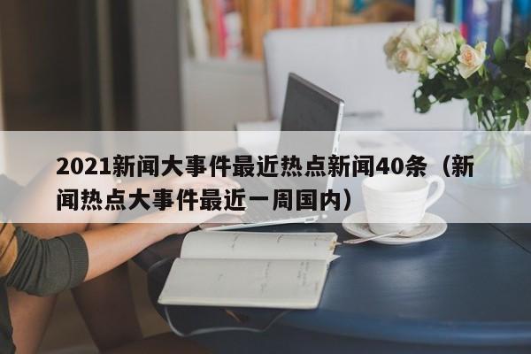 2021新闻大事件最近热点新闻40条(新闻热点大事件最近一周国内)