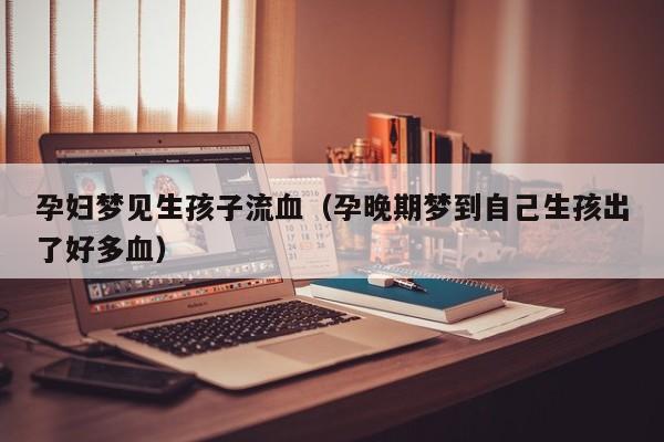 孕妇梦见生孩子流血(孕晚期梦到自己生孩出了好多血)