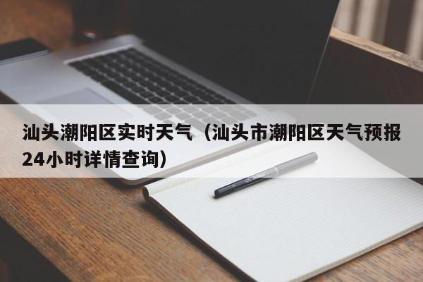 汕头潮阳区实时天气(汕头市潮阳区天气预报24小时详情查询)