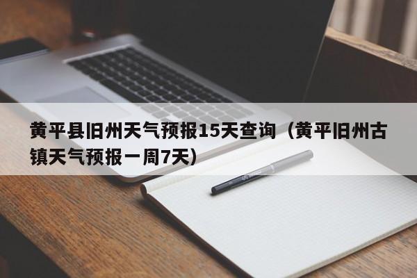 黄平县旧州天气预报15天查询(黄平旧州古镇天气预报一周7天)