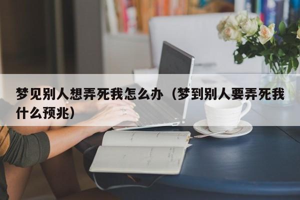 梦见别人想弄死我怎么办(梦到别人要弄死我什么预兆)