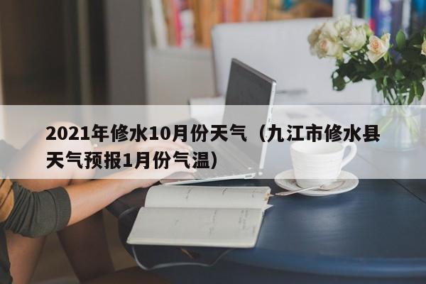 2021年修水10月份天气(九江市修水县天气预报1月份气温)
