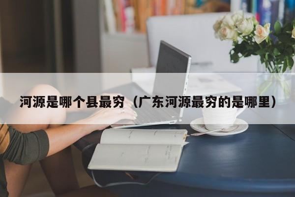河源是哪个县最穷(广东河源最穷的是哪里)